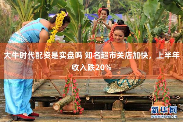 大牛时代配资是实盘吗 知名超市关店加快，上半年收入跌20%