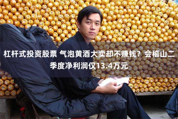 杠杆式投资股票 气泡黄酒大卖却不赚钱？会稽山二季度净利润仅13.4万元