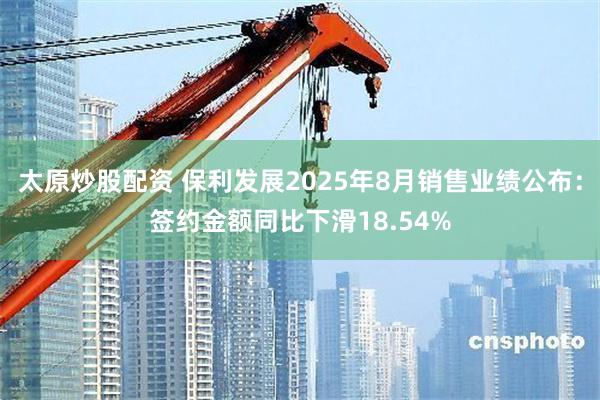 太原炒股配资 保利发展2025年8月销售业绩公布：签约金额同比下滑18.54%
