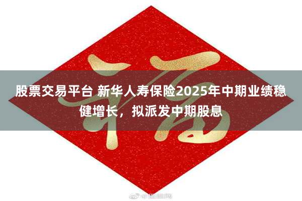 股票交易平台 新华人寿保险2025年中期业绩稳健增长，拟派发中期股息