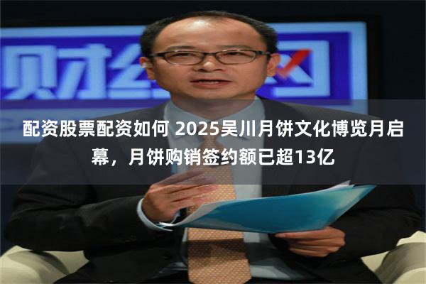 配资股票配资如何 2025吴川月饼文化博览月启幕,月饼购销签约额已超13亿