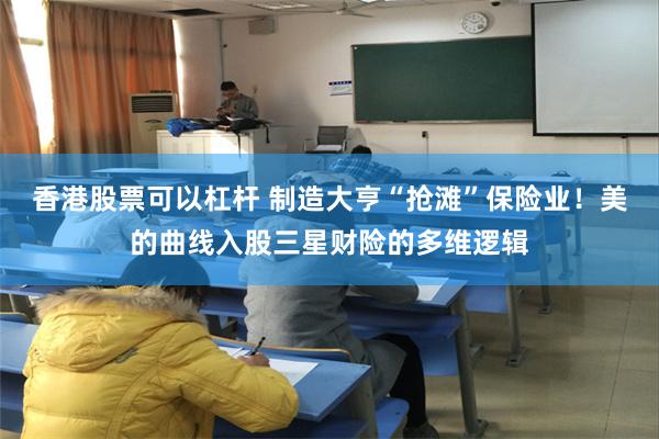 香港股票可以杠杆 制造大亨“抢滩”保险业！美的曲线入股三星财险的多维逻辑