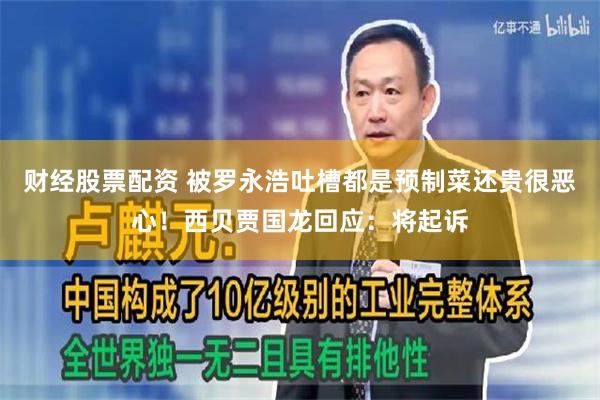 财经股票配资 被罗永浩吐槽都是预制菜还贵很恶心！西贝贾国龙回应：将起诉