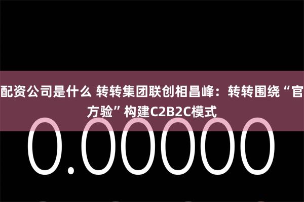 配资公司是什么 转转集团联创相昌峰：转转围绕“官方验”构建C2B2C模式