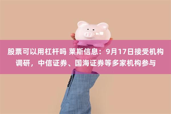 股票可以用杠杆吗 莱斯信息：9月17日接受机构调研，中信证券、国海证券等多家机构参与