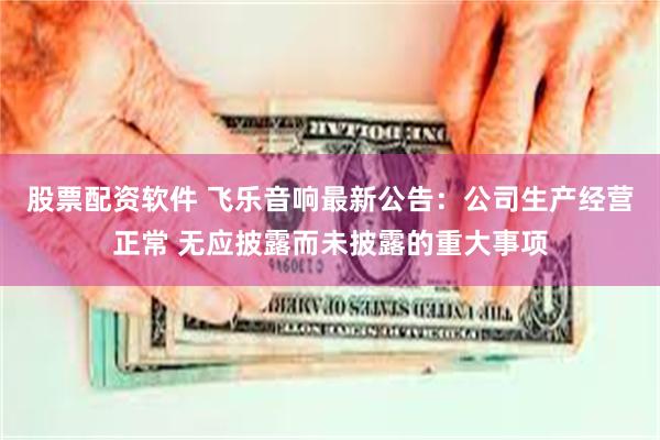 股票配资软件 飞乐音响最新公告：公司生产经营正常 无应披露而未披露的重大事项