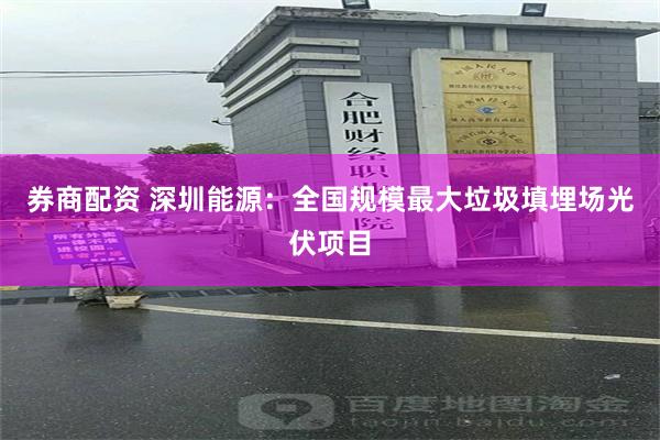 券商配资 深圳能源：全国规模最大垃圾填埋场光伏项目