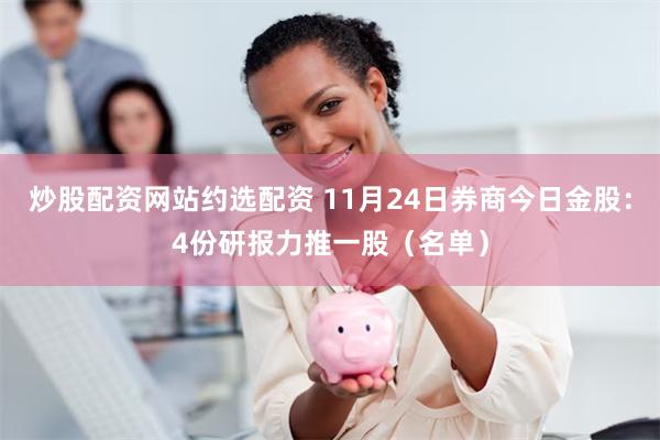 炒股配资网站约选配资 11月24日券商今日金股：4份研报力推一股（名单）