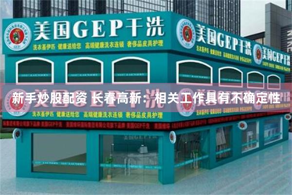新手炒股配资 长春高新:相关工作具有不确定性