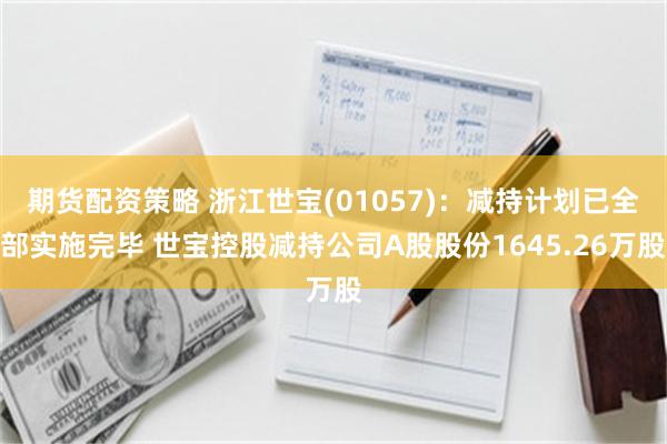 期货配资策略 浙江世宝(01057)：减持计划已全部实施完毕 世宝控股减持公司A股股份1645.26万股
