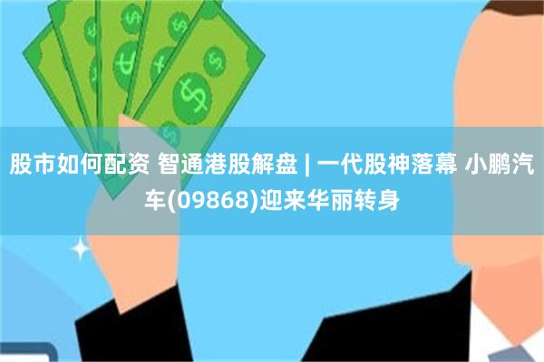 股市如何配资 智通港股解盘 | 一代股神落幕 小鹏汽车(09868)迎来华丽转身