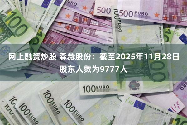 网上融资炒股 森赫股份：截至2025年11月28日股东人数为9777人