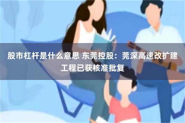 股市杠杆是什么意思 东莞控股：莞深高速改扩建工程已获核准批复
