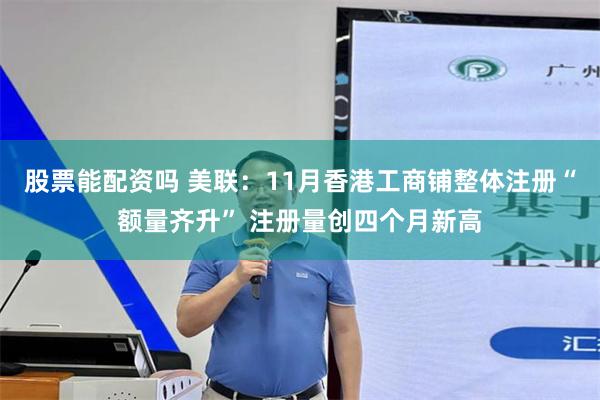 股票能配资吗 美联：11月香港工商铺整体注册“额量齐升” 注册量创四个月新高