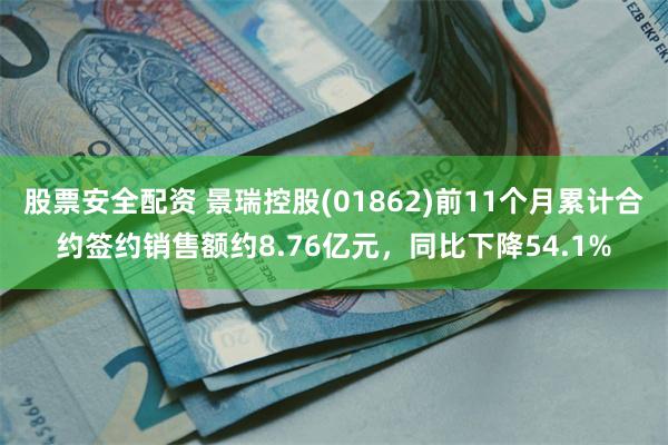 股票安全配资 景瑞控股(01862)前11个月累计合约签约销售额约8.76亿元，同比下降54.1%