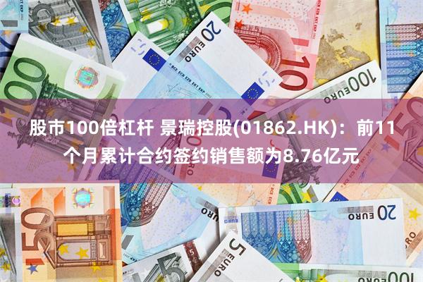 股市100倍杠杆 景瑞控股(01862.HK)：前11个月累计合约签约销售额为8.76亿元