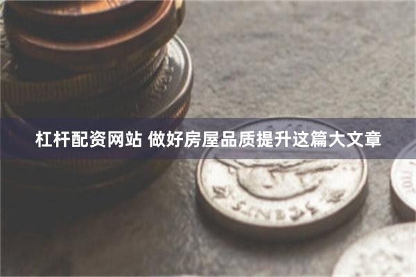 杠杆配资网站 做好房屋品质提升这篇大文章
