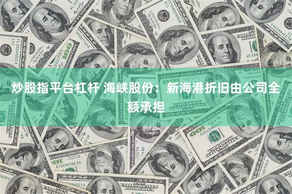 炒股指平台杠杆 海峡股份：新海港折旧由公司全额承担