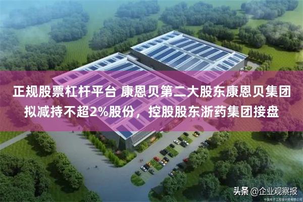 正规股票杠杆平台 康恩贝第二大股东康恩贝集团拟减持不超2%股份，控股股东浙药集团接盘