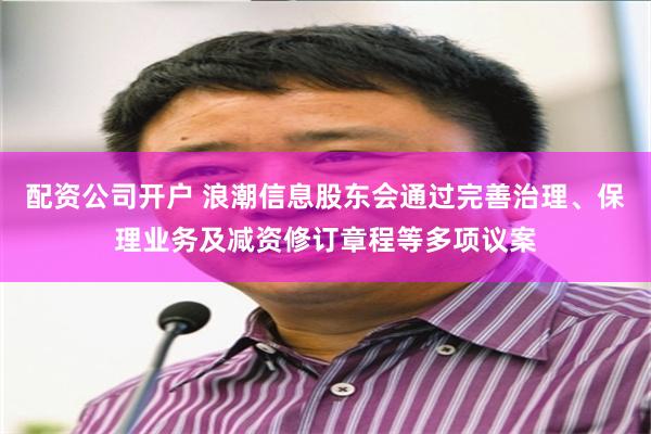 配资公司开户 浪潮信息股东会通过完善治理、保理业务及减资修订章程等多项议案