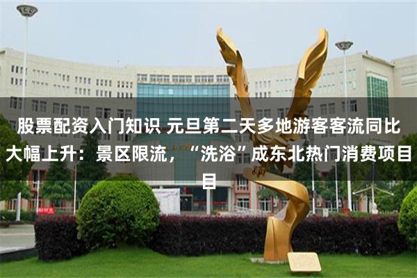 股票配资入门知识 元旦第二天多地游客客流同比大幅上升:景区限流,“洗浴”成东北热门消费项目