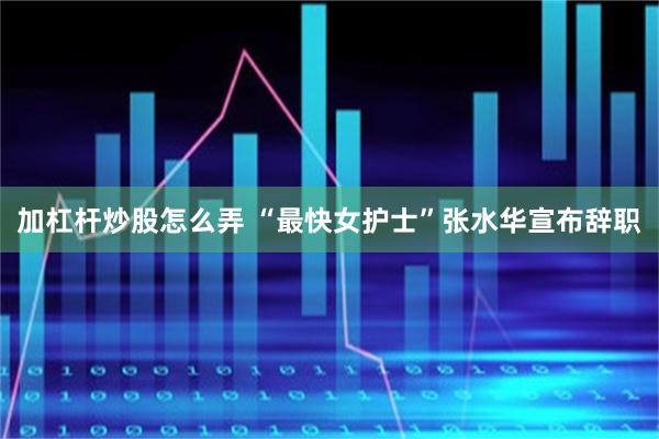 加杠杆炒股怎么弄 “最快女护士”张水华宣布辞职