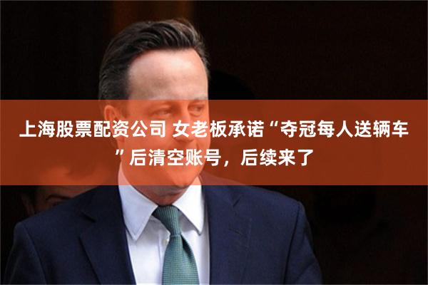 上海股票配资公司 女老板承诺“夺冠每人送辆车”后清空账号，后续来了