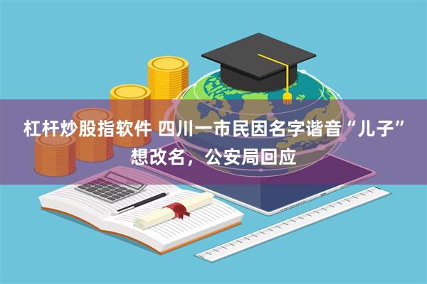 杠杆炒股指软件 四川一市民因名字谐音“儿子”想改名，公安局回应