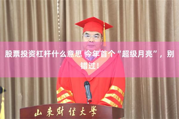 股票投资杠杆什么意思 今年首个“超级月亮”,别错过!