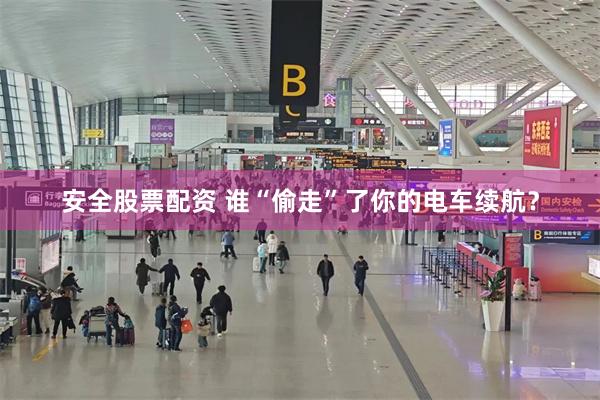 安全股票配资 谁“偷走”了你的电车续航？