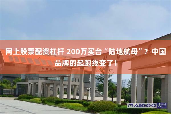 网上股票配资杠杆 200万买台“陆地航母”？中国品牌的起跑线变了！