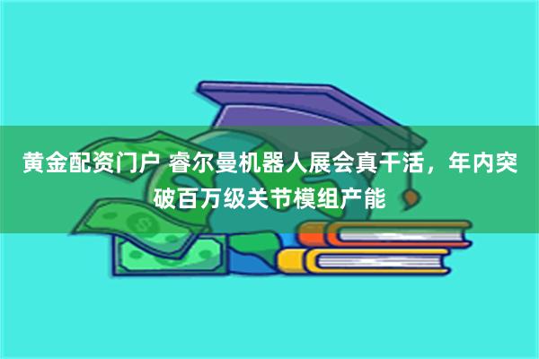 黄金配资门户 睿尔曼机器人展会真干活，年内突破百万级关节模组产能