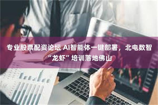 专业股票配资论坛 AI智能体一键部署，北电数智“龙虾”培训落地佛山