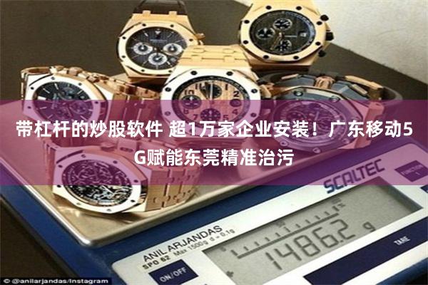 带杠杆的炒股软件 超1万家企业安装！广东移动5G赋能东莞精准治污