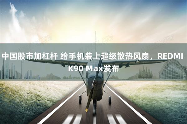 中国股市加杠杆 给手机装上超级散热风扇，REDMI K90 Max发布