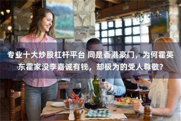 专业十大炒股杠杆平台 同是香港豪门，为何霍英东霍家没李嘉诚有钱，却极为的受人尊敬？