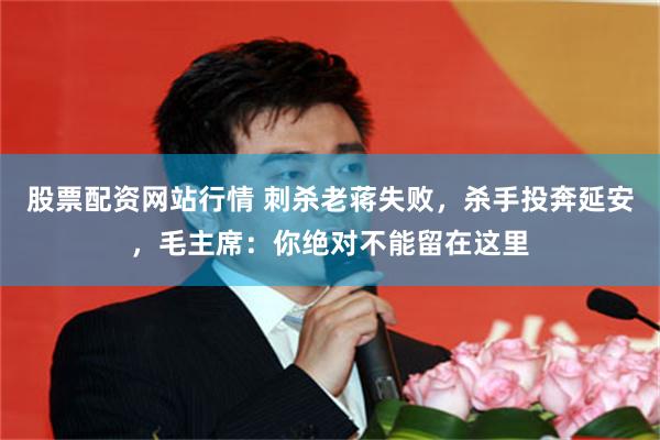 股票配资网站行情 刺杀老蒋失败，杀手投奔延安，毛主席：你绝对不能留在这里