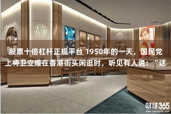 股票十倍杠杆正规平台 1950年的一天，国民党上将卫立煌在香港街头闲逛时，听见有人说：“这