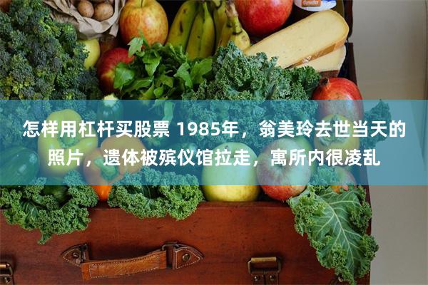 怎样用杠杆买股票 1985年,翁美玲去世当天的照片,遗体被殡仪馆拉走,寓所内很凌乱