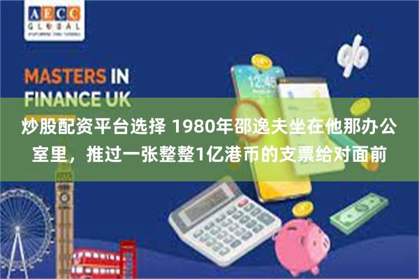 炒股配资平台选择 1980年邵逸夫坐在他那办公室里,推过一张整整1亿港币的支票给对面前