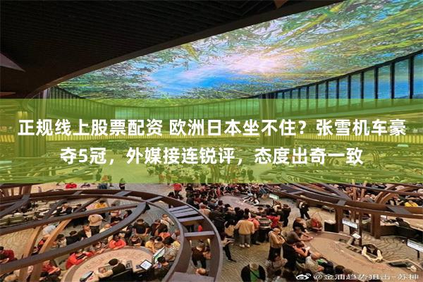 正规线上股票配资 欧洲日本坐不住？张雪机车豪夺5冠，外媒接连锐评，态度出奇一致