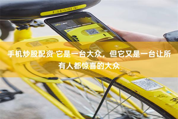 手机炒股配资 它是一台大众,但它又是一台让所有人都惊喜的大众