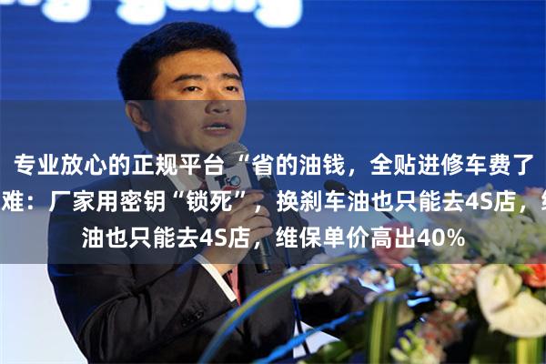 专业放心的正规平台 “省的油钱，全贴进修车费了”，新能源车修车难：厂家用密钥“锁死”，换刹车油也只能去4S店，维保单价高出40%