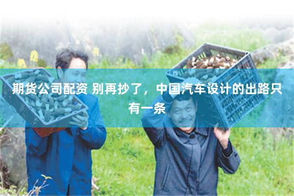 期货公司配资 别再抄了，中国汽车设计的出路只有一条