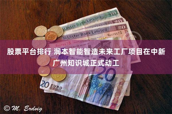 股票平台排行 润本智能智造未来工厂项目在中新广州知识城正式动工