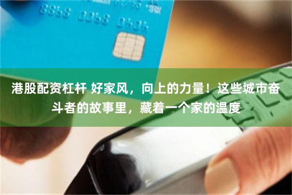 港股配资杠杆 好家风,向上的力量!这些城市奋斗者的故事里,藏着一个家的温度