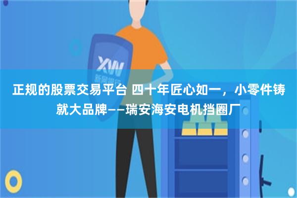 正规的股票交易平台 四十年匠心如一，小零件铸就大品牌——瑞安海安电机挡圈厂