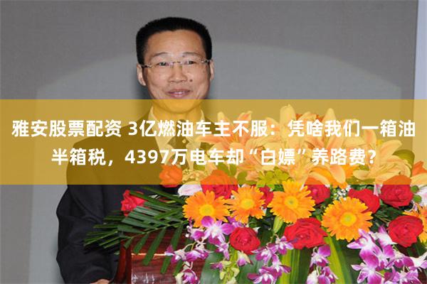 雅安股票配资 3亿燃油车主不服：凭啥我们一箱油半箱税，4397万电车却“白嫖”养路费？