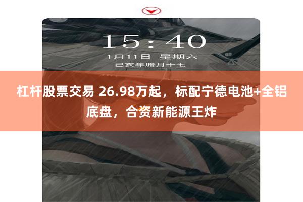 杠杆股票交易 26.98万起，标配宁德电池+全铝底盘，合资新能源王炸