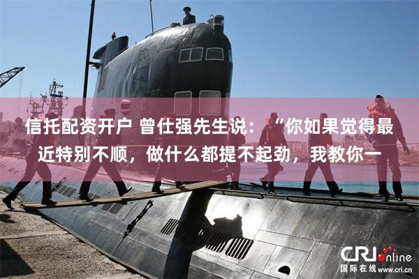 信托配资开户 曾仕强先生说： “你如果觉得最近特别不顺，做什么都提不起劲，我教你一